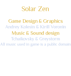 Game Disign & Graphics: Andrey Kolesin & Kirill Vorionin;\
		 Music & Sound design: Tchaykovsky & Greystorm;\
		  All music used in game is a public domain;\
		  Programming & QA Management: Yakov Ilyin & Andrey Akimov; Andrey Kolesin & Kirill Voroinn;\
		  All Questions and Suggestions on support@epazzzsoftware.com